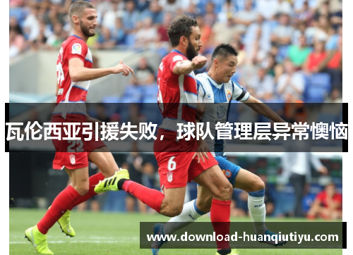 瓦伦西亚引援失败，球队管理层异常懊恼