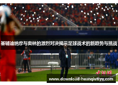 基辅迪纳摩与奥林的激烈对决揭示足球战术的新趋势与挑战
