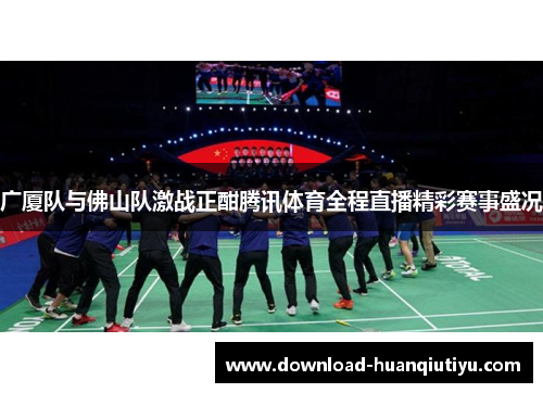 广厦队与佛山队激战正酣腾讯体育全程直播精彩赛事盛况