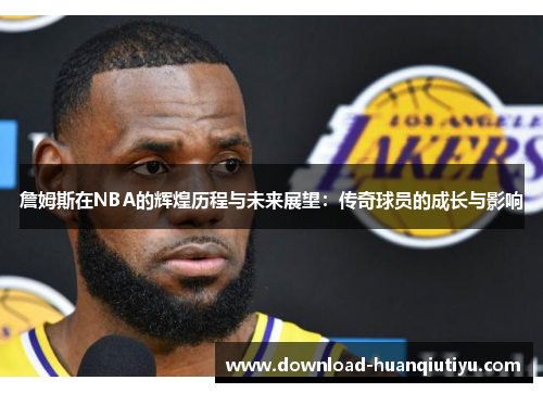 詹姆斯在NBA的辉煌历程与未来展望：传奇球员的成长与影响