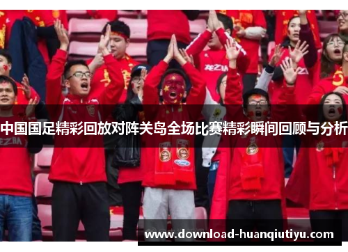 中国国足精彩回放对阵关岛全场比赛精彩瞬间回顾与分析