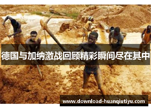 德国与加纳激战回顾精彩瞬间尽在其中