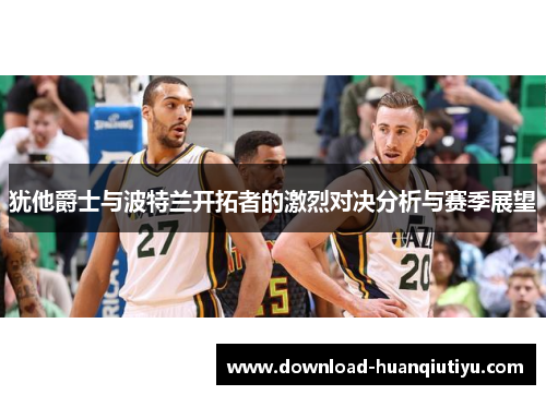 犹他爵士与波特兰开拓者的激烈对决分析与赛季展望